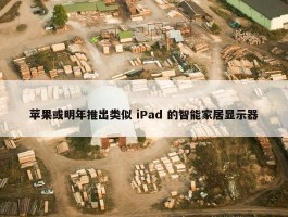 苹果或明年推出类似 iPad 的智能家居显示器