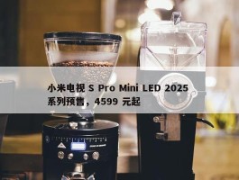 小米电视 S Pro Mini LED 2025 系列预售，4599 元起