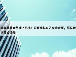 曝郭美美突然冲上热搜！公开爆料自己反感叶柯，怒斥她没自己漂亮