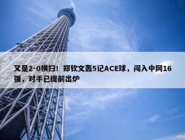 又是2-0横扫！郑钦文轰5记ACE球，闯入中网16强，对手已提前出炉