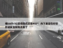 曝switch2游戏格式还是NSP！向下兼容性好但防破解复制有点悬了