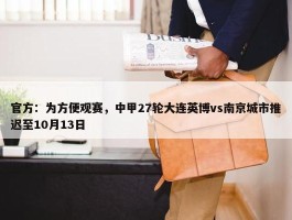 官方：为方便观赛，中甲27轮大连英博vs南京城市推迟至10月13日