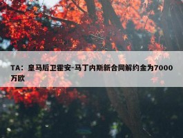 TA：皇马后卫霍安-马丁内斯新合同解约金为7000万欧