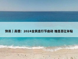 快讯｜高德：2024全民出行节启动 推出百亿补贴