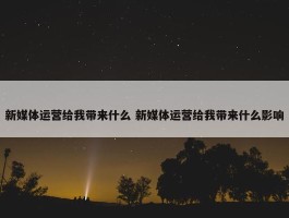 新媒体运营给我带来什么 新媒体运营给我带来什么影响