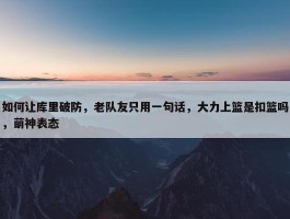 如何让库里破防，老队友只用一句话，大力上篮是扣篮吗，萌神表态