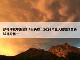 萨帕塔意甲近8球均为头球，2024年五大联赛球员头球得分第一