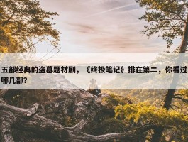 五部经典的盗墓题材剧，《终极笔记》排在第二，你看过哪几部？