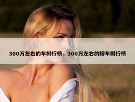 300万左右的车排行榜，300万左右的轿车排行榜