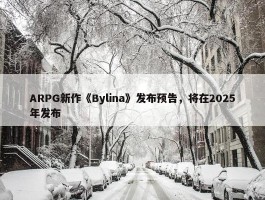 ARPG新作《Bylina》发布预告，将在2025年发布