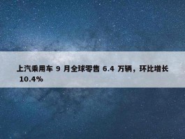 上汽乘用车 9 月全球零售 6.4 万辆，环比增长 10.4%