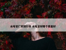 水电管厂家排行榜 水电管材哪个质量好