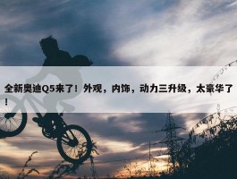 全新奥迪Q5来了！外观，内饰，动力三升级，太豪华了！