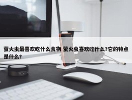 萤火虫最喜欢吃什么食物 萤火虫喜欢吃什么?它的特点是什么?