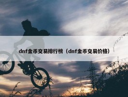 dnf金币交易排行榜（dnf金币交易价格）