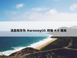 消息称华为 HarmonyOS 将推 4.4 版本