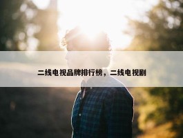 二线电视品牌排行榜，二线电视剧