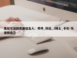 奥尼尔谈历史最佳五人：乔丹_科比_J博士_卡尔-马龙和自己