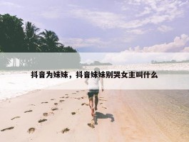 抖音为妹妹，抖音妹妹别哭女主叫什么