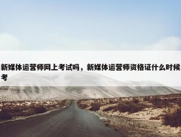 新媒体运营师网上考试吗，新媒体运营师资格证什么时候考