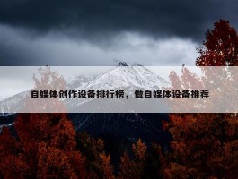 自媒体创作设备排行榜，做自媒体设备推荐