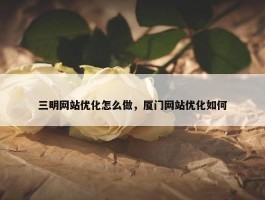 三明网站优化怎么做，厦门网站优化如何