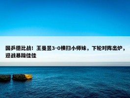 国乒德比战！王曼昱3-0横扫小师妹，下轮对阵出炉，迎战暴躁佳佳