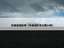 抖音能组队吗（抖音组队可以踢人吗）