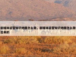 新媒体运营知识地图怎么做，新媒体运营知识地图怎么做出来的