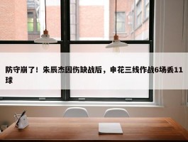 防守崩了！朱辰杰因伤缺战后，申花三线作战6场丢11球