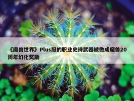 《魔兽世界》Plus服的职业史诗武器被做成魔兽20周年幻化奖励