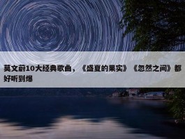 莫文蔚10大经典歌曲，《盛夏的果实》《忽然之间》都好听到爆