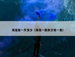 海龙鱼一斤多少（海龙一般多少克一条）