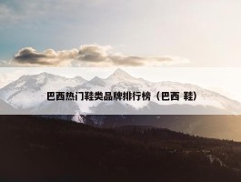 巴西热门鞋类品牌排行榜（巴西 鞋）