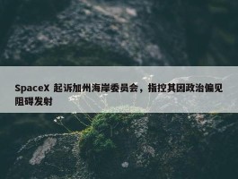 SpaceX 起诉加州海岸委员会，指控其因政治偏见阻碍发射