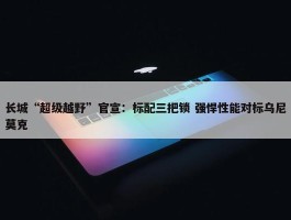 长城“超级越野”官宣：标配三把锁 强悍性能对标乌尼莫克