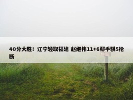 40分大胜！辽宁轻取福建 赵继伟11+6鄢手骐5抢断