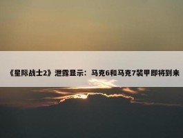 《星际战士2》泄露显示：马克6和马克7装甲即将到来