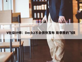 V社设计师：Deck2不会很快发布 除非质的飞跃