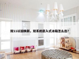 双11以旧换新，双系统嵌入式冰箱怎么选？