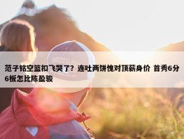 范子铭空篮扣飞哭了？连吐两饼愧对顶薪身价 首秀6分6板怎比陈盈骏