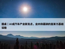 圆桌｜AI成汽车产业新支点，业内称最缺的是算力基础设施