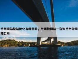 兰州网站整站优化有哪些网，兰州做网站一咨询兰州做网站公司