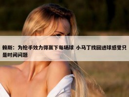 赖斯：为枪手效力得赢下每场球 小马丁找回进球感觉只是时间问题