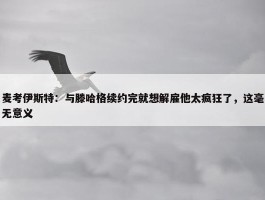 麦考伊斯特：与滕哈格续约完就想解雇他太疯狂了，这毫无意义