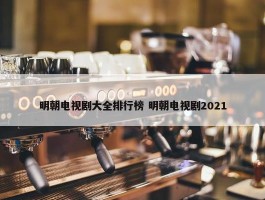 明朝电视剧大全排行榜 明朝电视剧2021