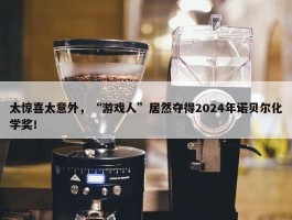 太惊喜太意外，“游戏人”居然夺得2024年诺贝尔化学奖！