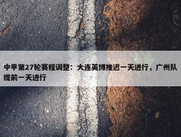 中甲第27轮赛程调整：大连英博推迟一天进行，广州队提前一天进行