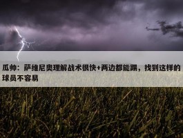 瓜帅：萨维尼奥理解战术很快+两边都能踢，找到这样的球员不容易