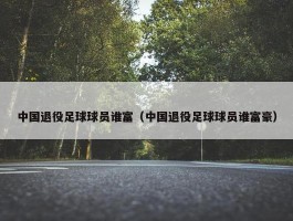 中国退役足球球员谁富（中国退役足球球员谁富豪）